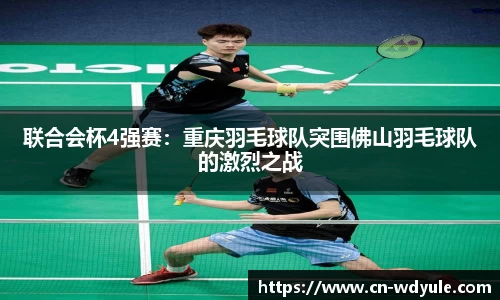 联合会杯4强赛：重庆羽毛球队突围佛山羽毛球队的激烈之战